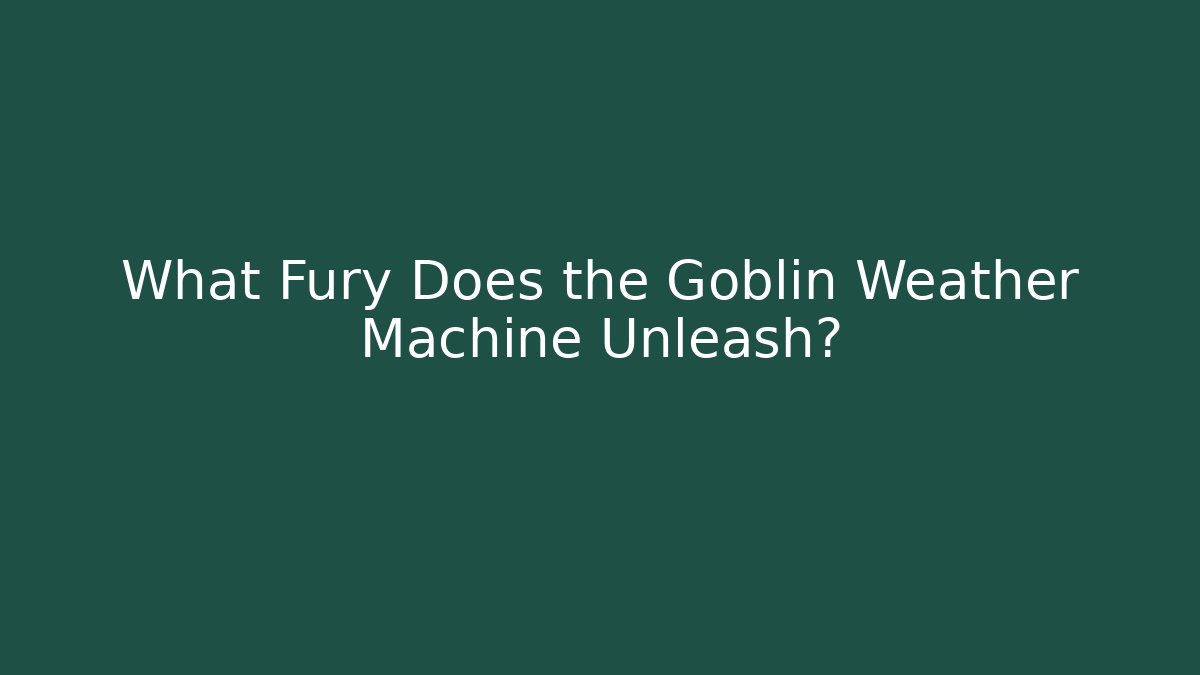 What Fury Does the Goblin Weather Machine Unleash?
