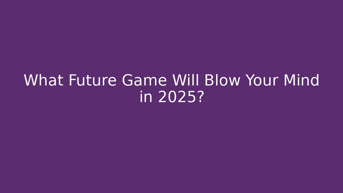 What Future Game Will Blow Your Mind in 2025? - Create More Assets