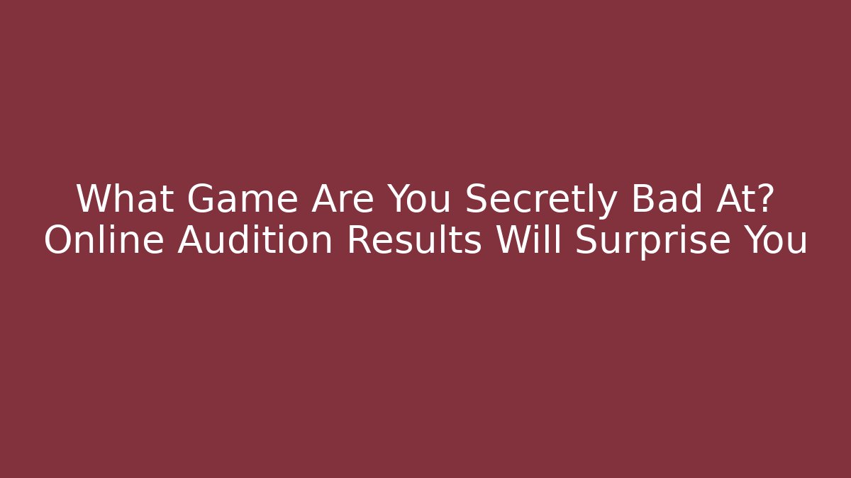 What Game Are You Secretly Bad At? Online Audition Results Will Surprise You