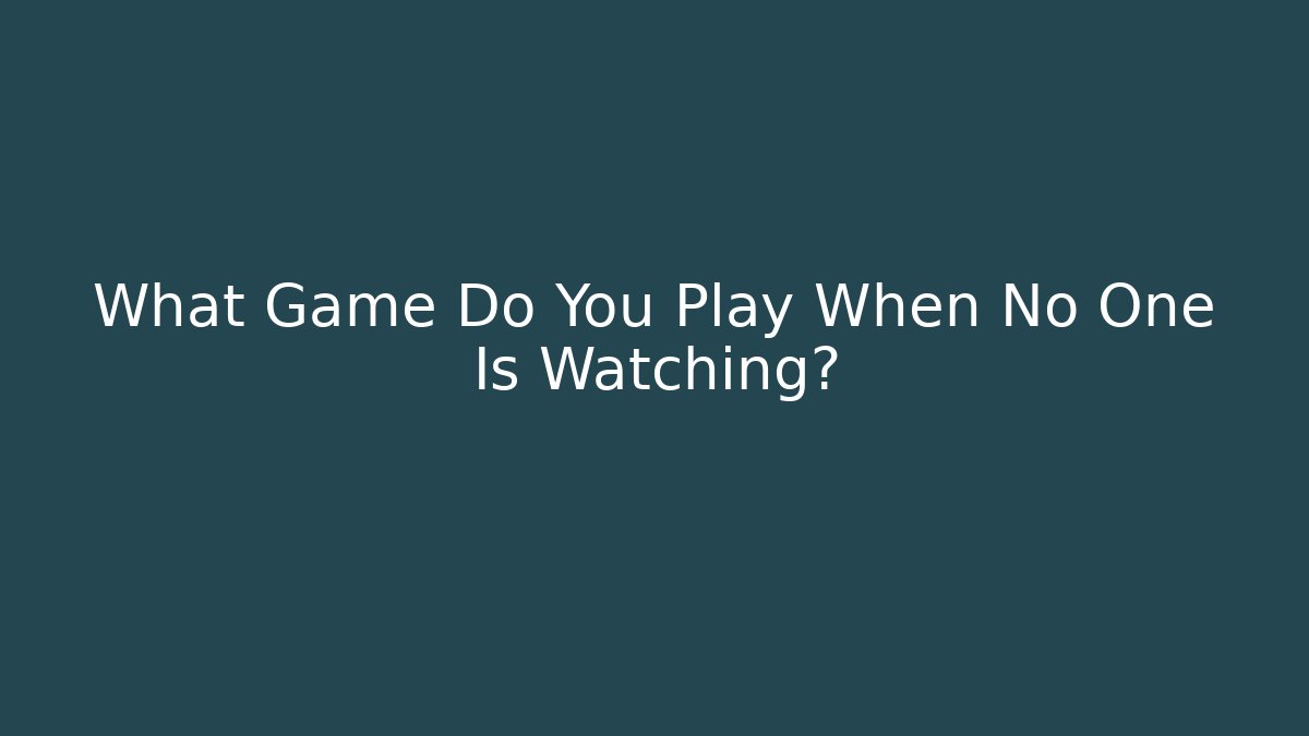What Game Do You Play When No One Is Watching?