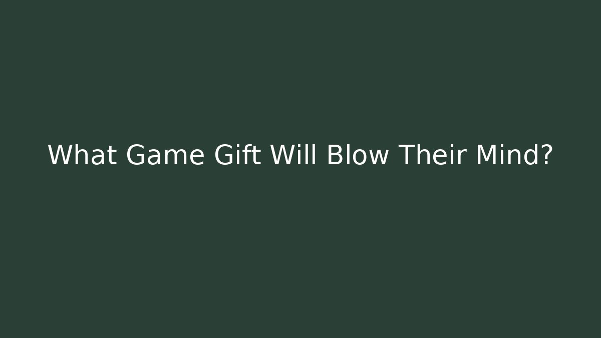 What Game Gift Will Blow Their Mind?