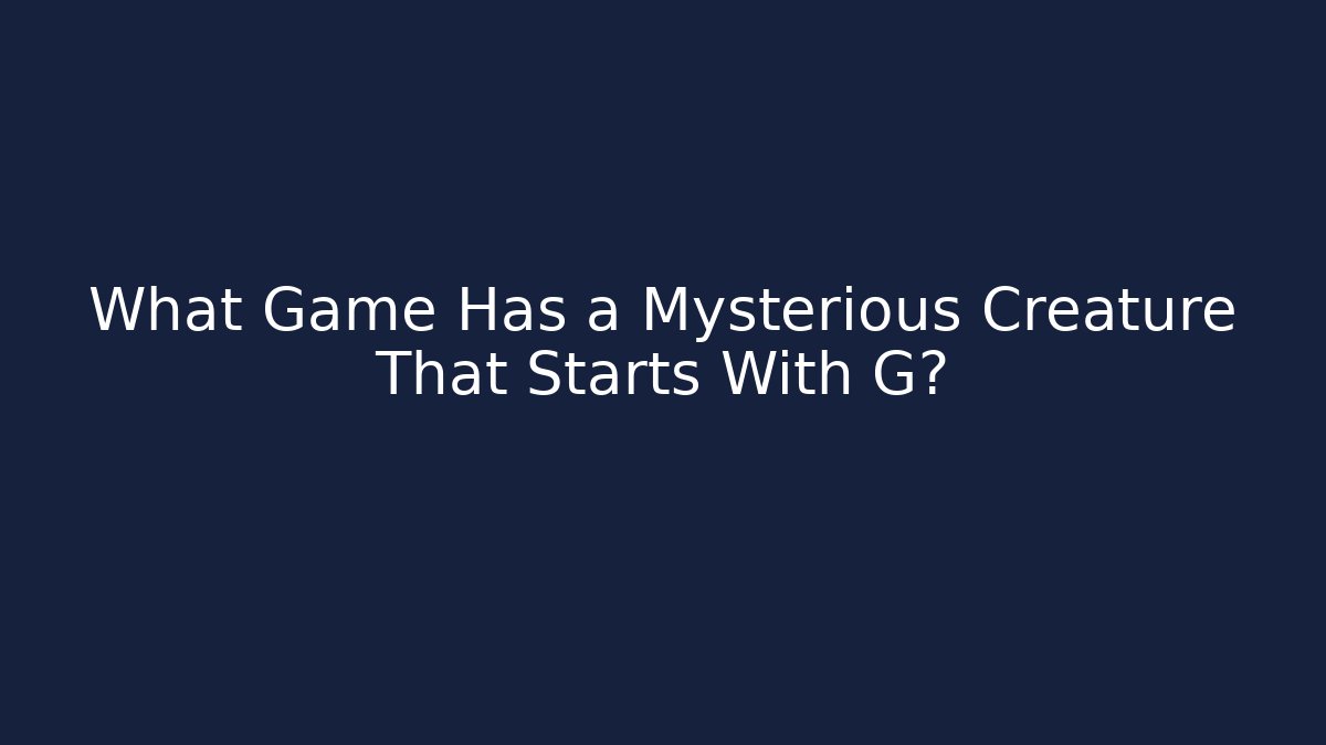 What Game Has a Mysterious Creature That Starts With G?