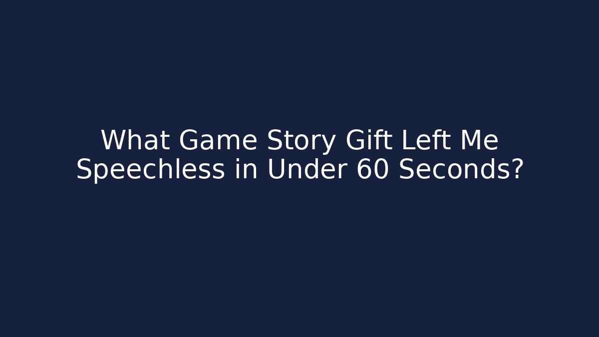 What Game Story Gift Left Me Speechless in Under 60 Seconds?