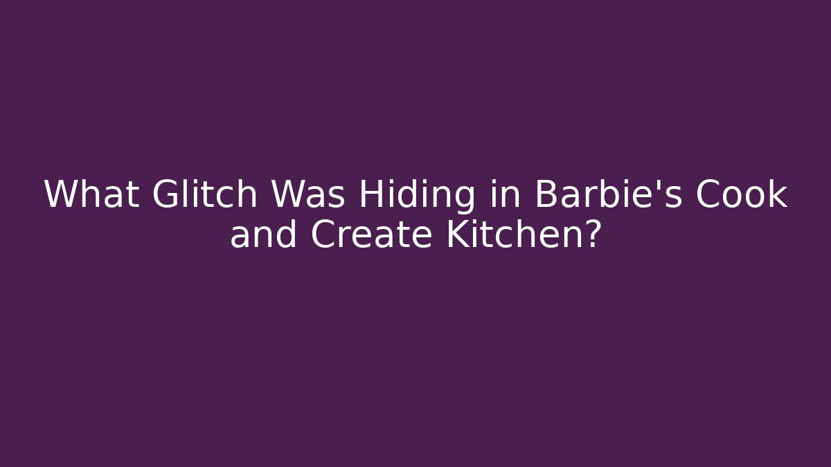 What Glitch Was Hiding in Barbie's Cook and Create Kitchen?