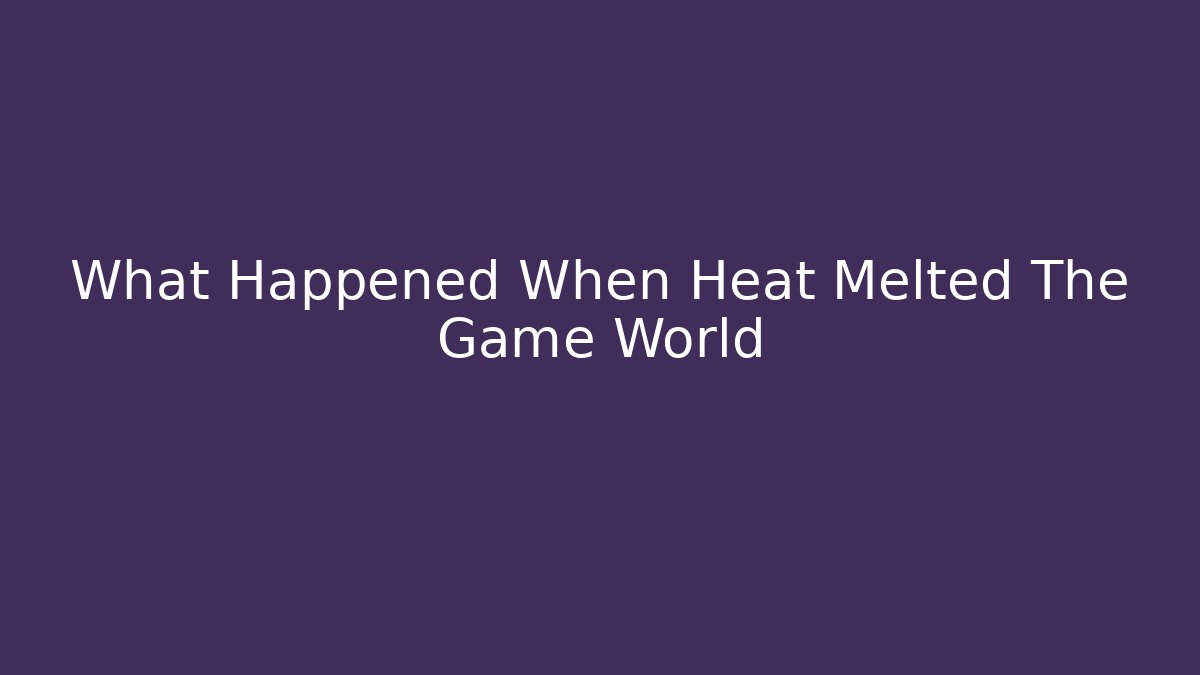 What Happened When Heat Melted The Game World - Create More Assets