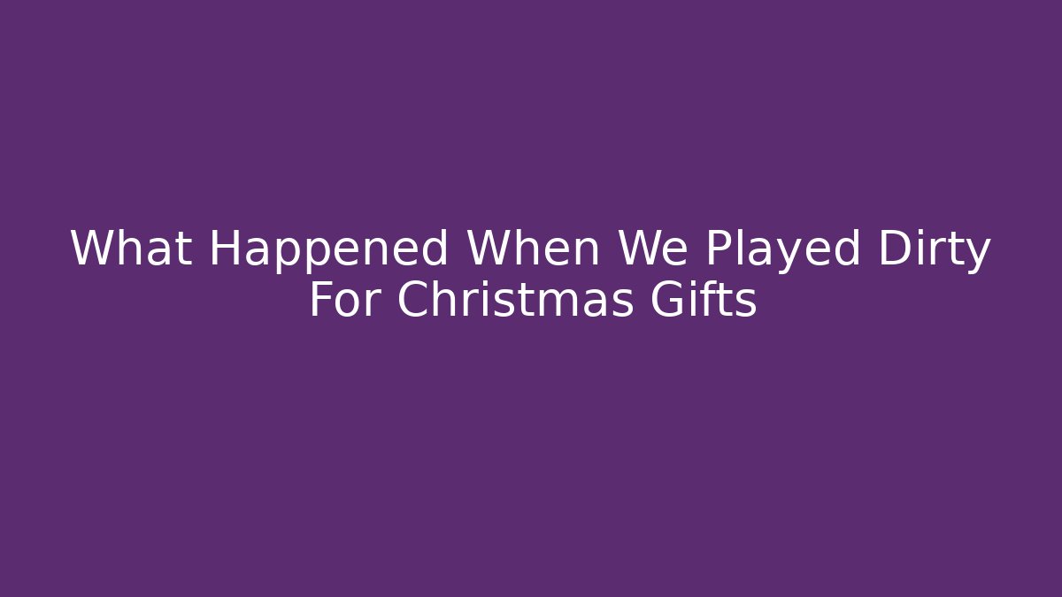 What Happened When We Played Dirty For Christmas Gifts