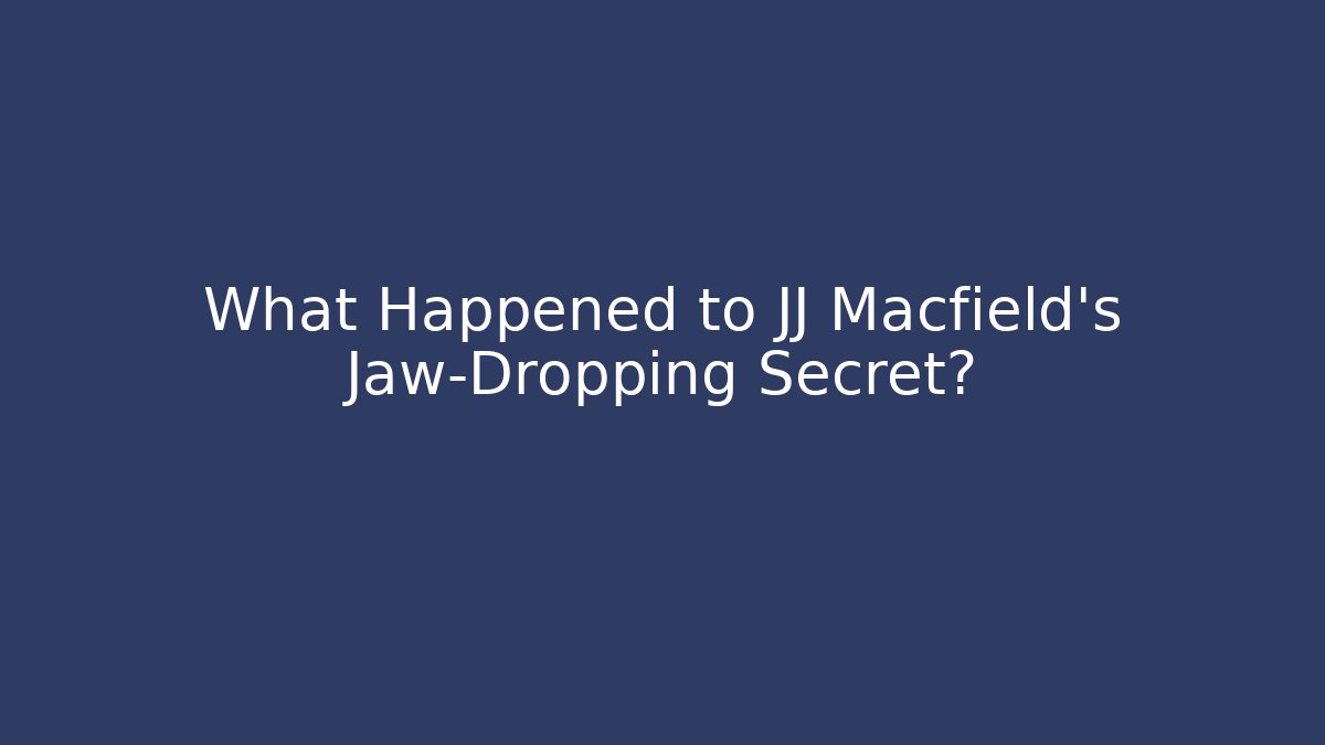 What Happened to JJ Macfield's Jaw-Dropping Secret?