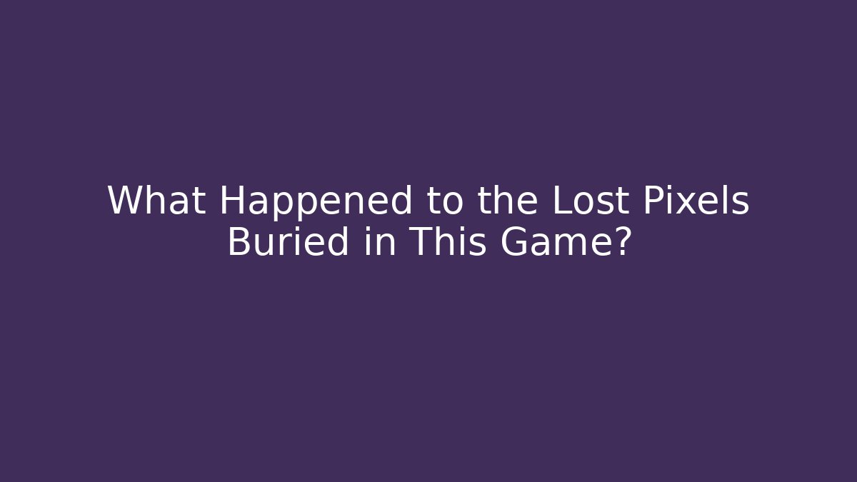 What Happened to the Lost Pixels Buried in This Game?