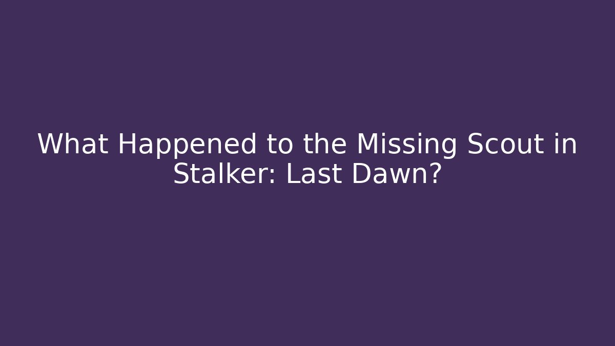 What Happened to the Missing Scout in Stalker: Last Dawn?