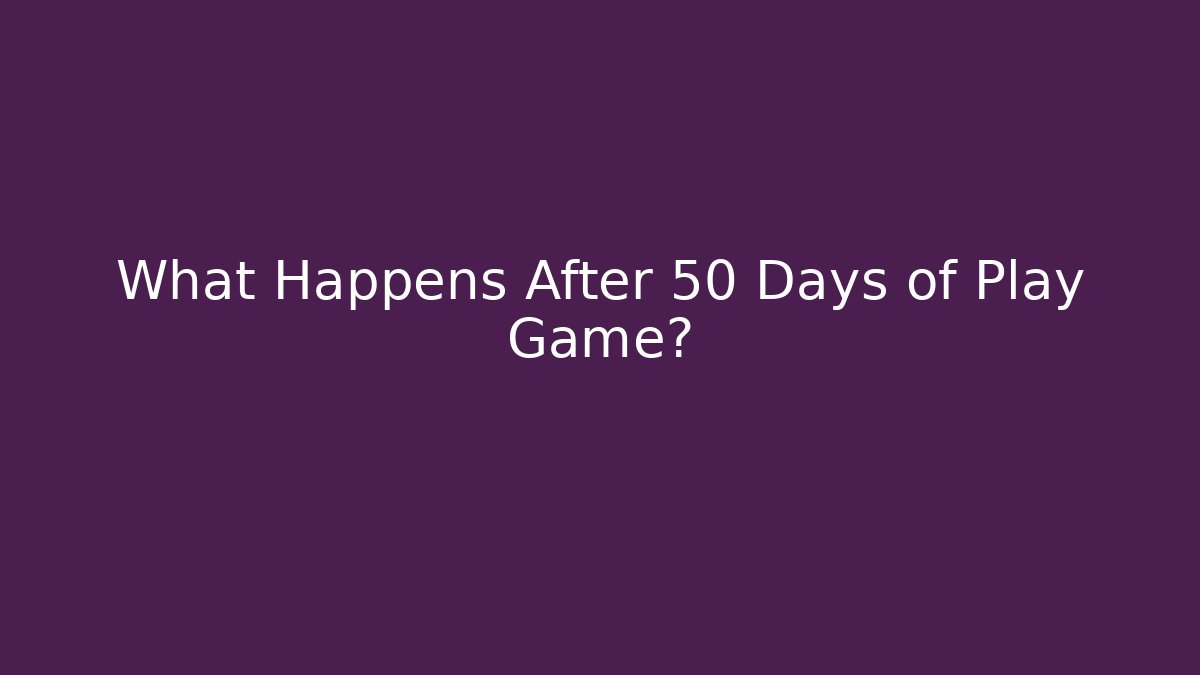 What Happens After 50 Days of Play Game?