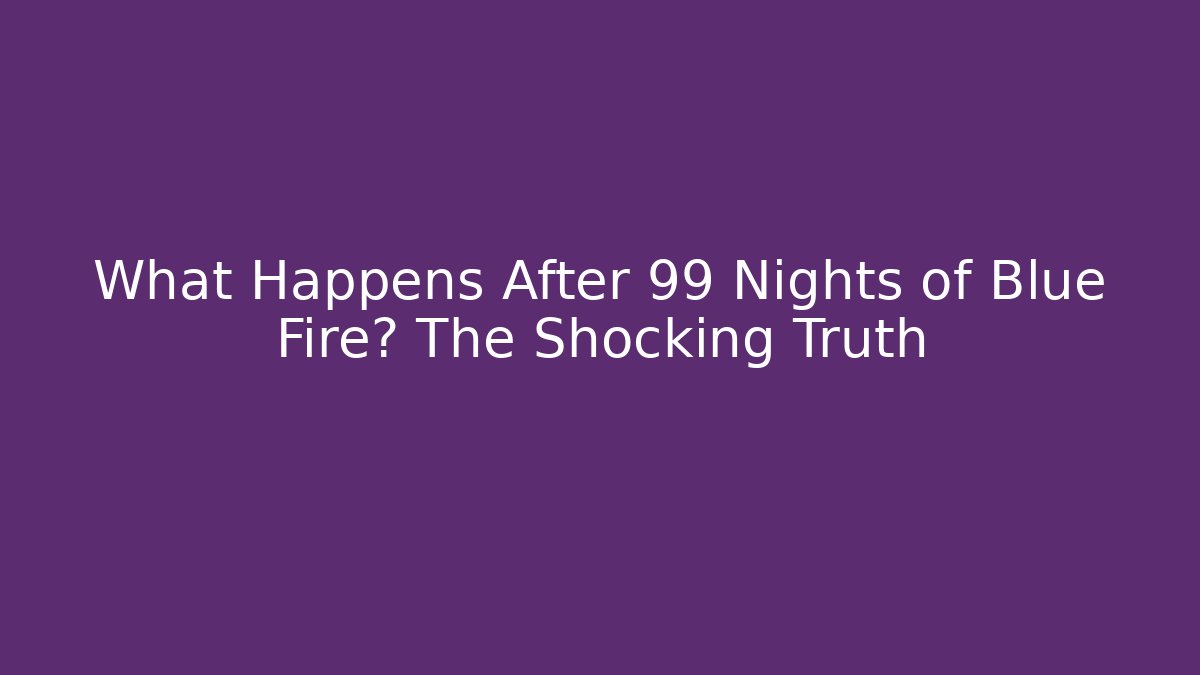 What Happens After 99 Nights of Blue Fire? The Shocking Truth