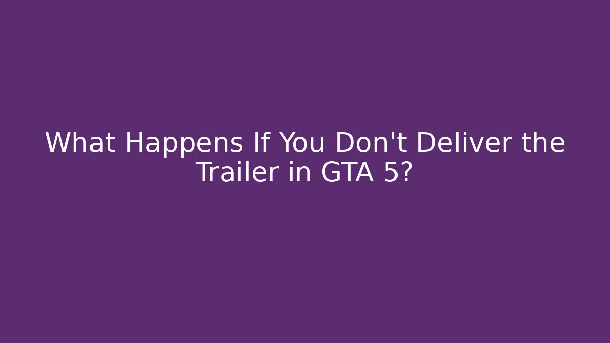 What Happens If You Don't Deliver the Trailer in GTA 5?