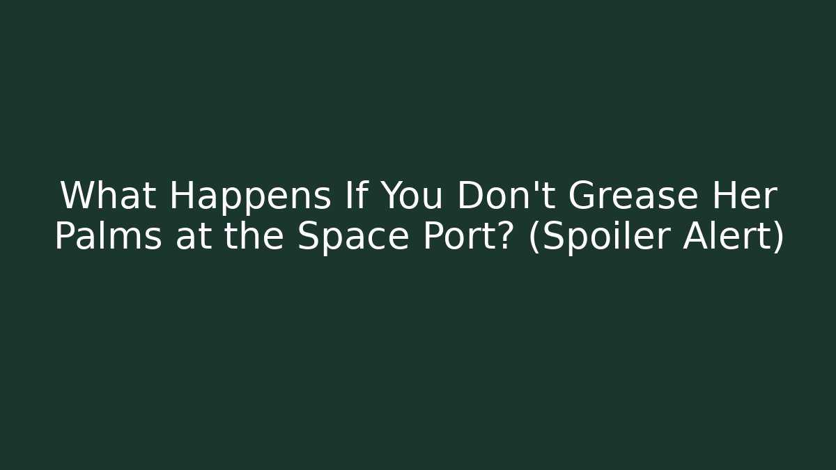 What Happens If You Don't Grease Her Palms at the Space Port? (Spoiler Alert)