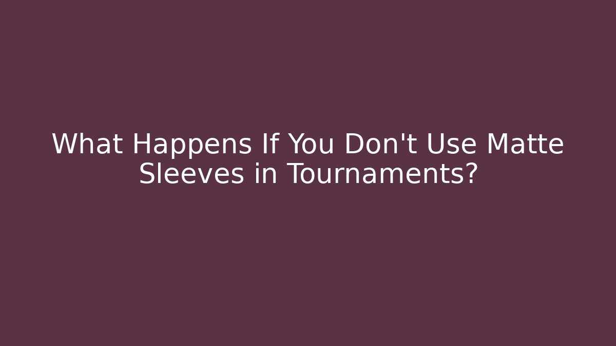What Happens If You Don't Use Matte Sleeves in Tournaments?