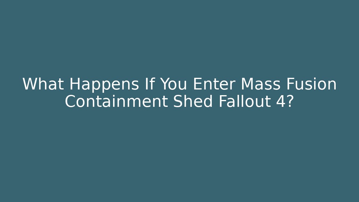 What Happens If You Enter Mass Fusion Containment Shed Fallout 4?