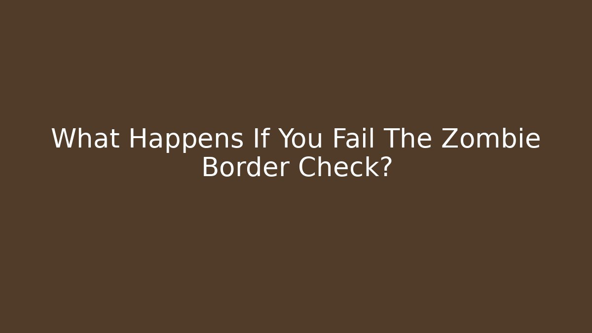 What Happens If You Fail The Zombie Border Check?