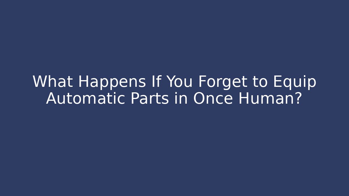 What Happens If You Forget to Equip Automatic Parts in Once Human?