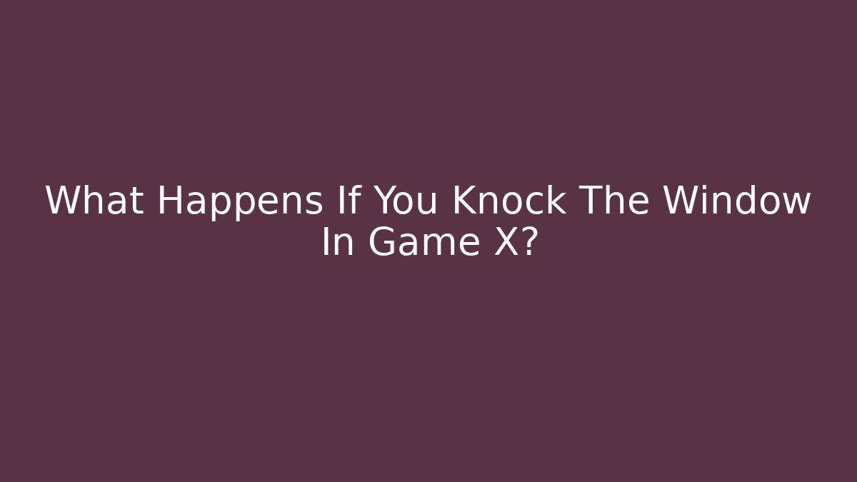 What Happens If You Knock The Window In Game X?