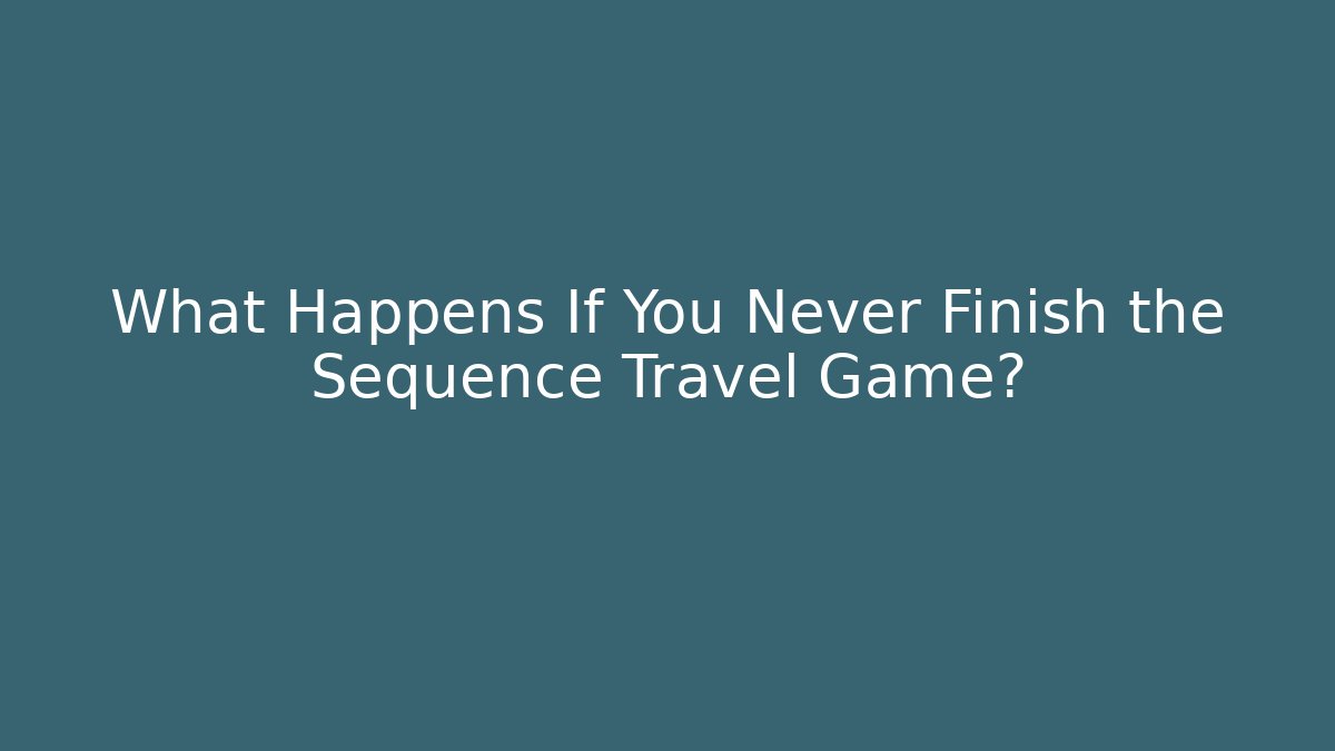 What Happens If You Never Finish the Sequence Travel Game?