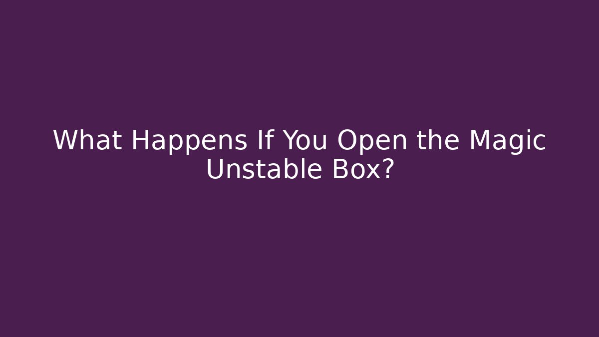What Happens If You Open the Magic Unstable Box?
