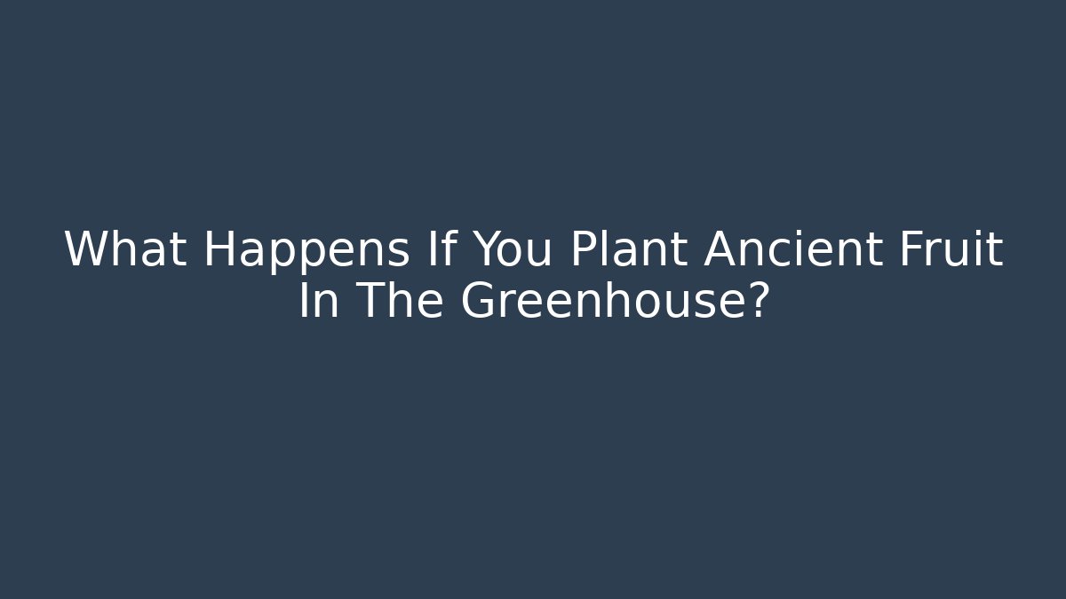What Happens If You Plant Ancient Fruit In The Greenhouse?
