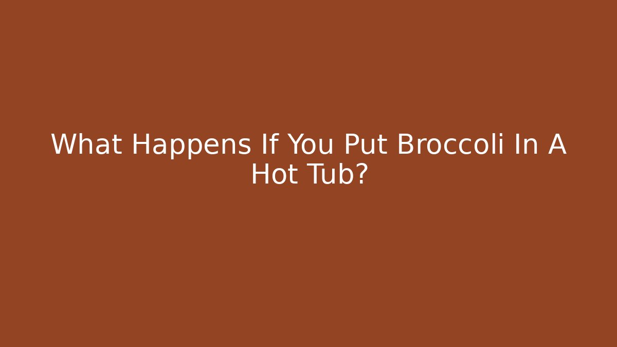 What Happens If You Put Broccoli In A Hot Tub?