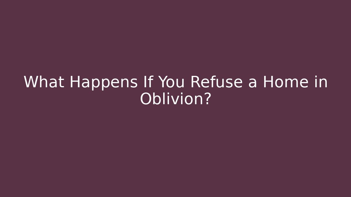 What Happens If You Refuse a Home in Oblivion?