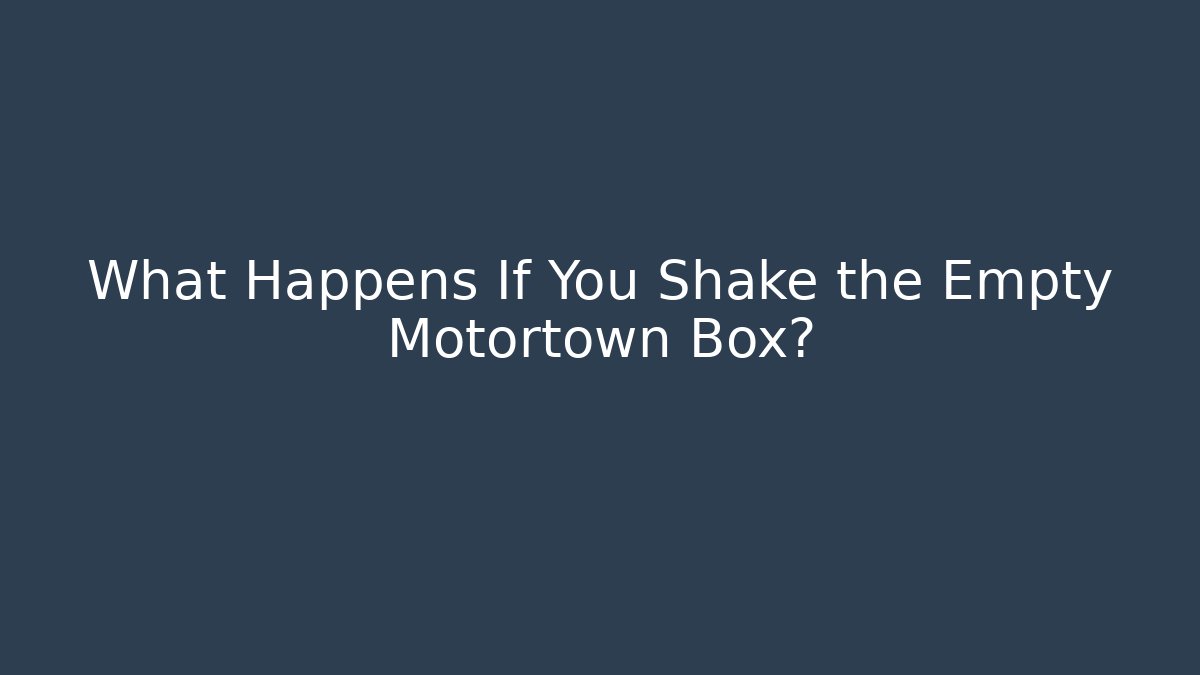 What Happens If You Shake the Empty Motortown Box?