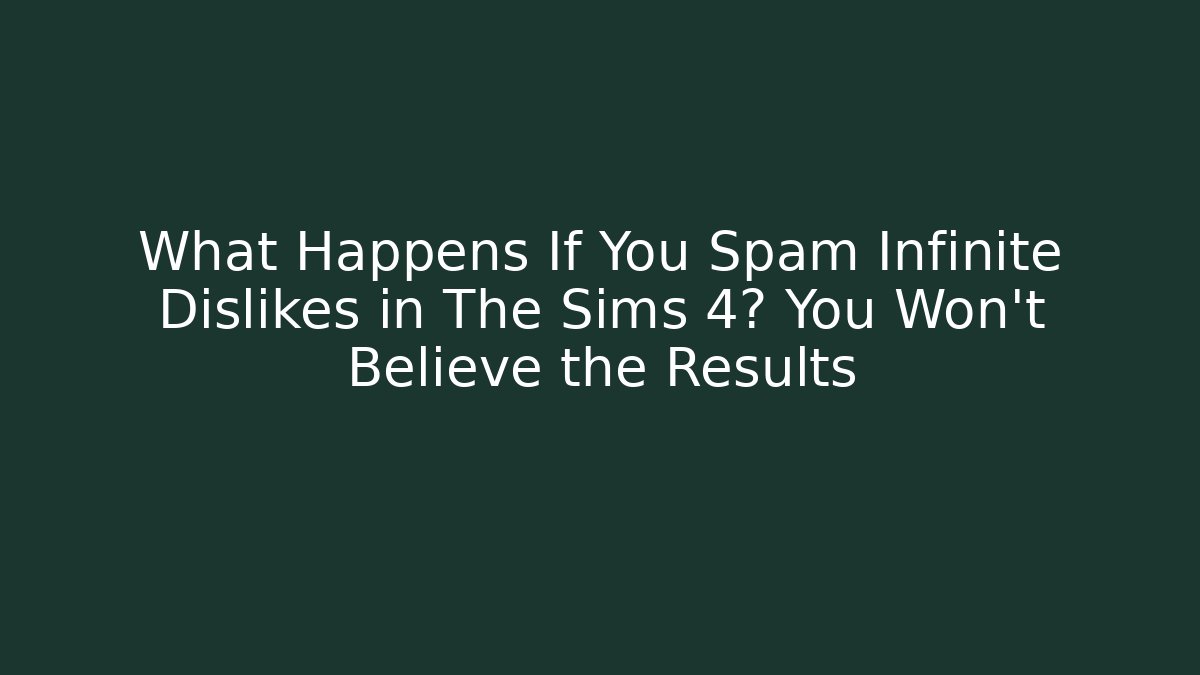 What Happens If You Spam Infinite Dislikes in The Sims 4? You Won’t Believe the Results
