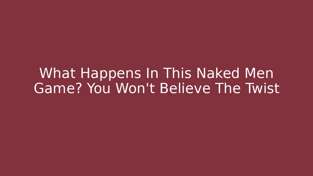 What Happens In This Naked Men Game? You Won't Believe The Twist