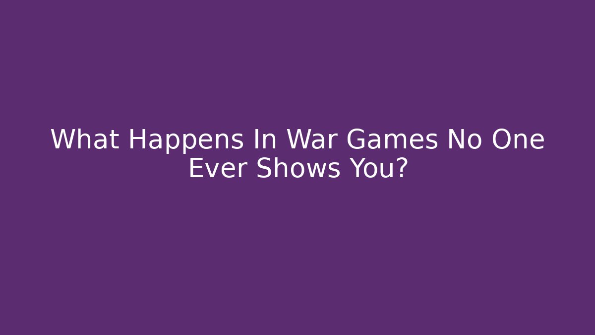 What Happens In War Games No One Ever Shows You?
