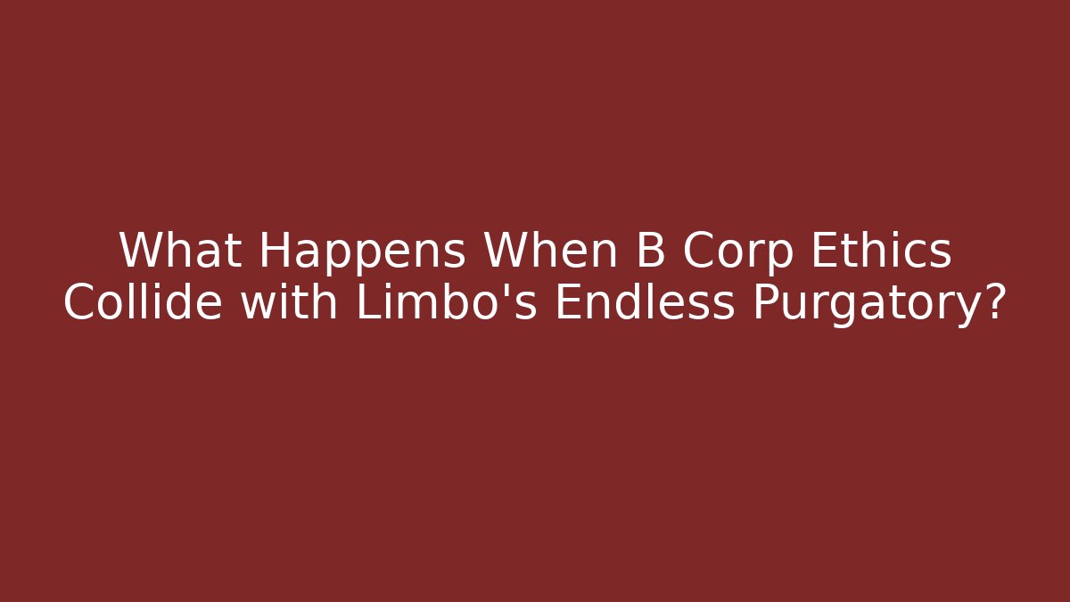 What Happens When B Corp Ethics Collide with Limbo’s Endless Purgatory? - Create More Assets