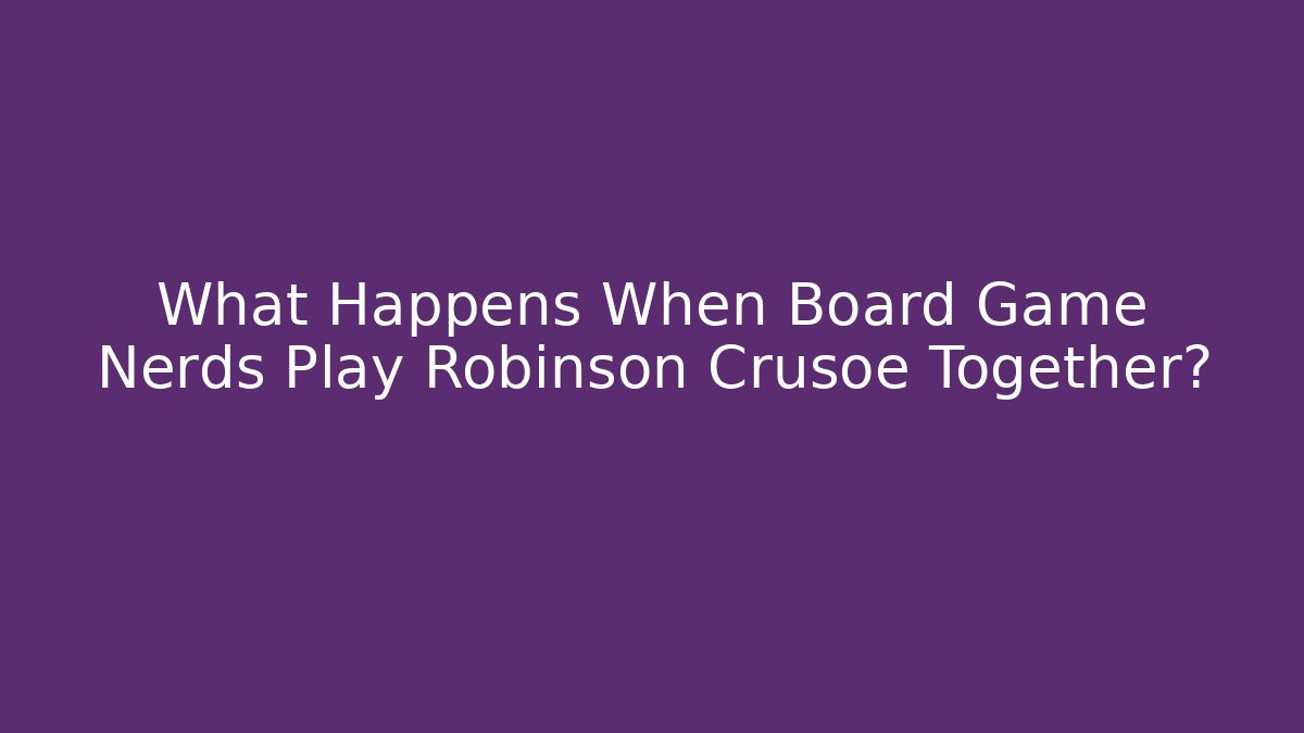 What Happens When Board Game Nerds Play Robinson Crusoe Together?