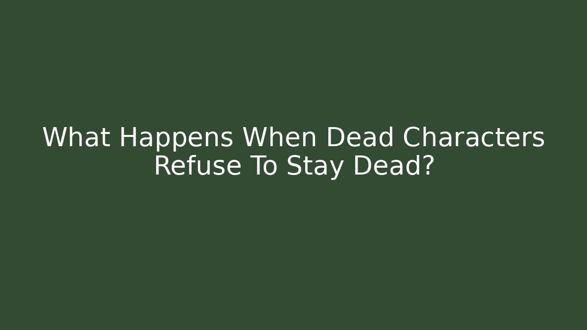 What Happens When Dead Characters Refuse To Stay Dead?