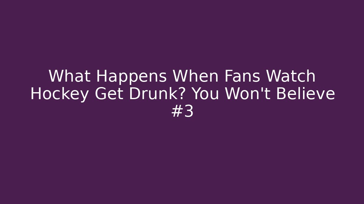 What Happens When Fans Watch Hockey Get Drunk? You Won’t Believe #3