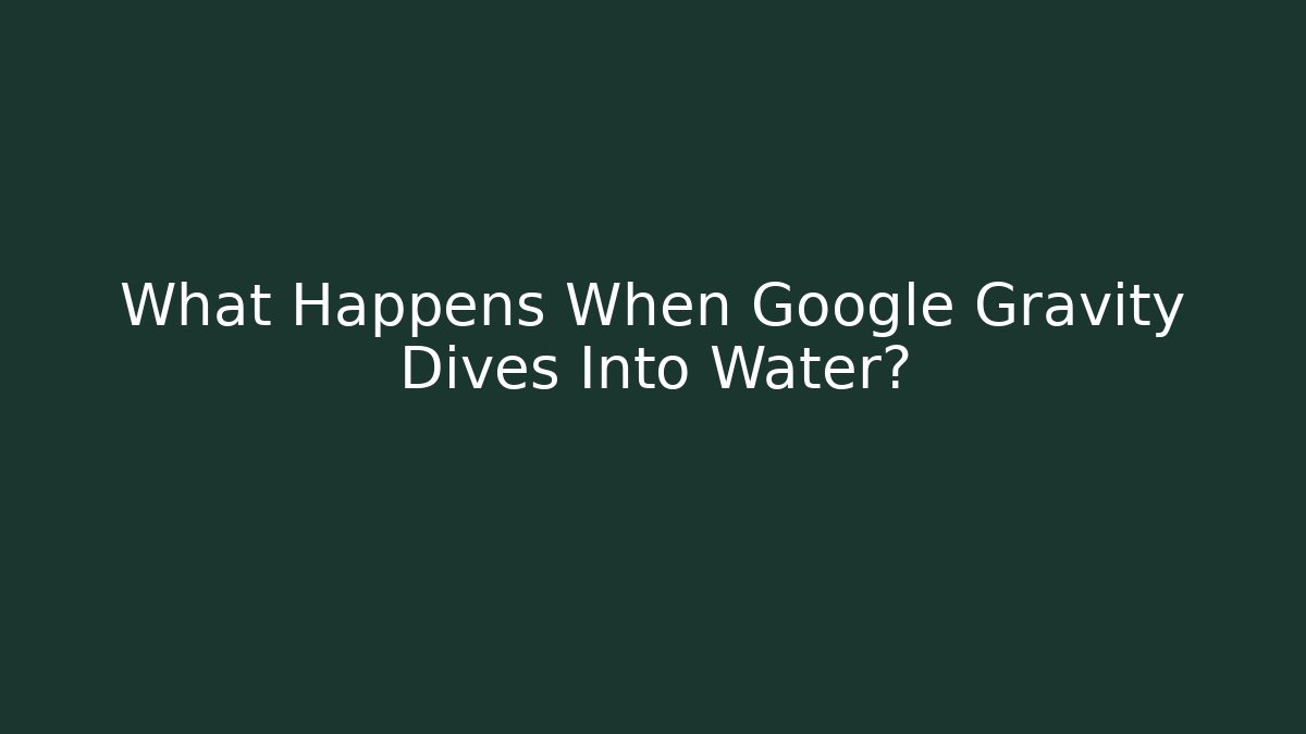 What Happens When Google Gravity Dives Into Water?