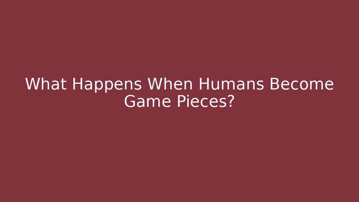 What Happens When Humans Become Game Pieces?