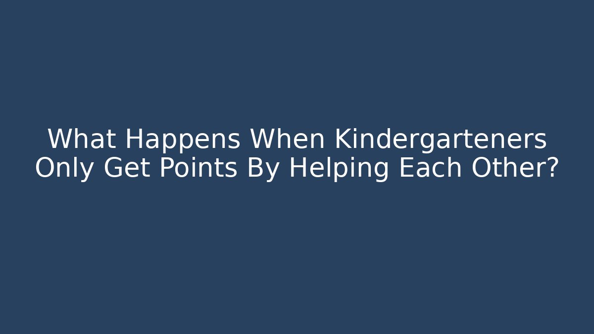 What Happens When Kindergarteners Only Get Points By Helping Each Other? - Create More Assets