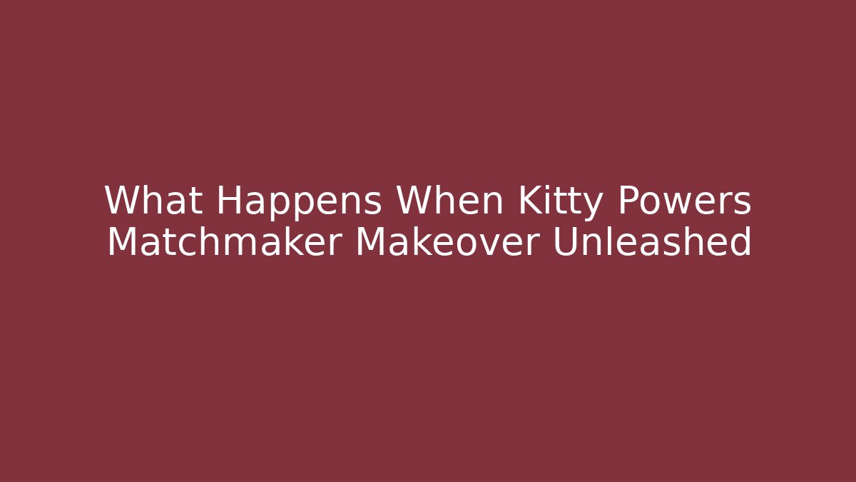 What Happens When Kitty Powers Matchmaker Makeover Unleashed