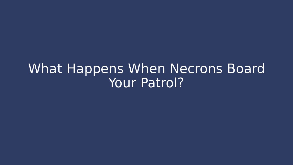 What Happens When Necrons Board Your Patrol?