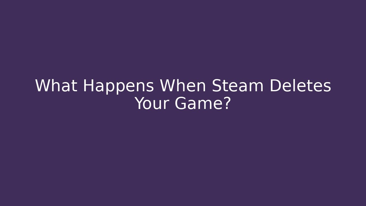 What Happens When Steam Deletes Your Game?