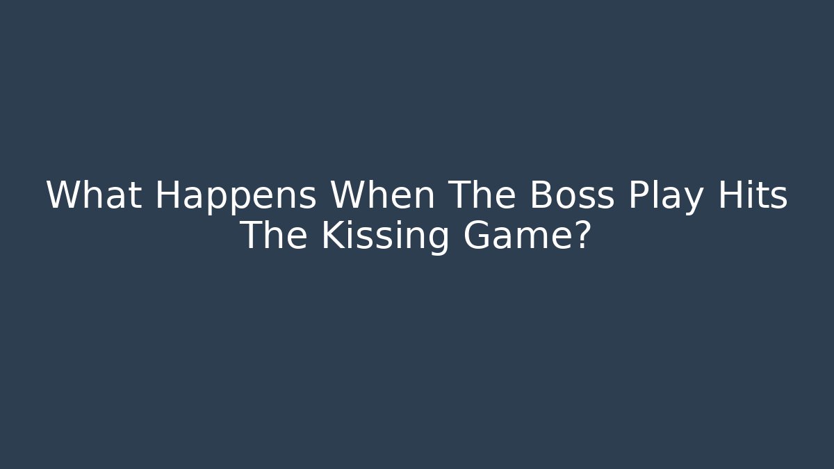What Happens When The Boss Play Hits The Kissing Game?