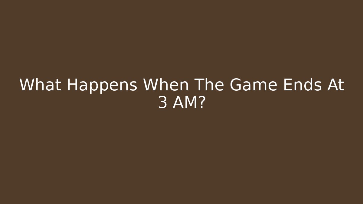 What Happens When The Game Ends At 3 AM?