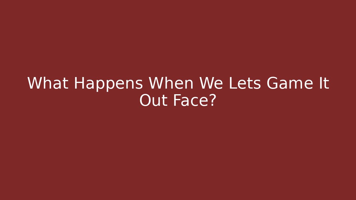 What Happens When We Lets Game It Out Face?