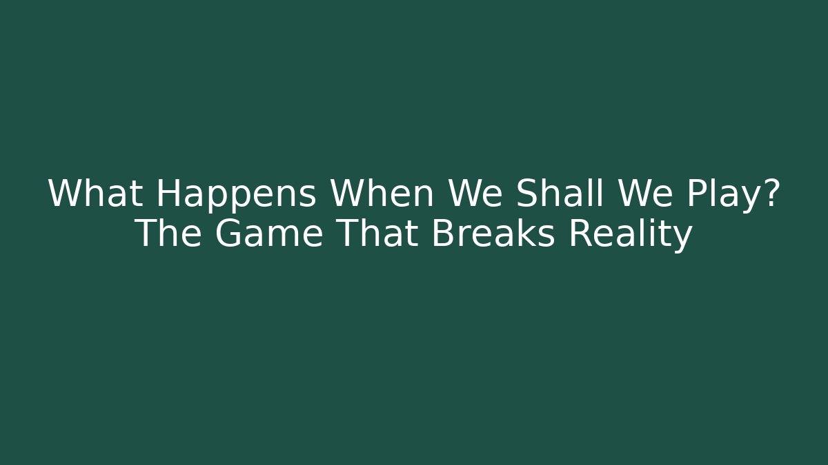 What Happens When We Shall We Play? The Game That Breaks Reality