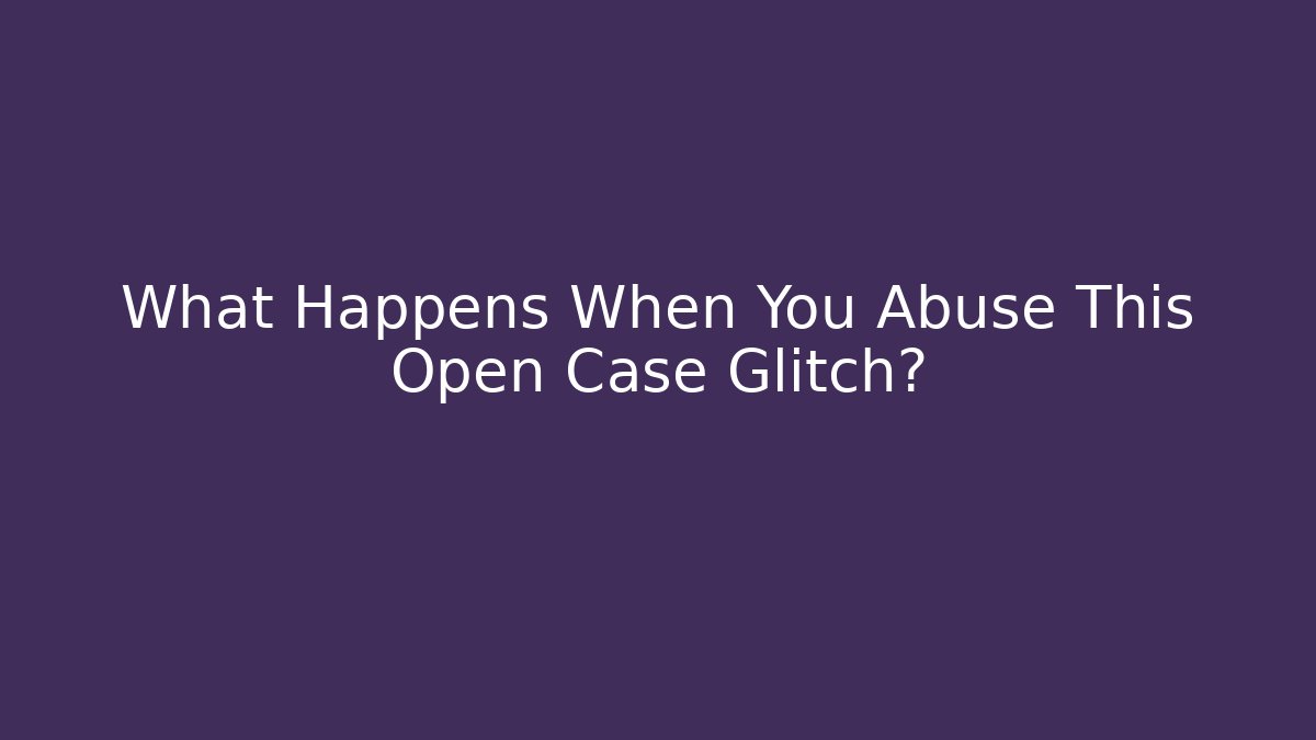 What Happens When You Abuse This Open Case Glitch?