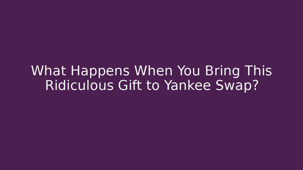 What Happens When You Bring This Ridiculous Gift to Yankee Swap?