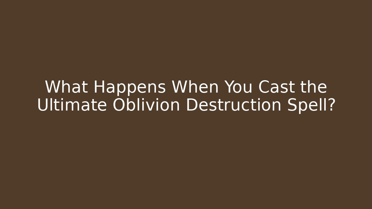 What Happens When You Cast the Ultimate Oblivion Destruction Spell?