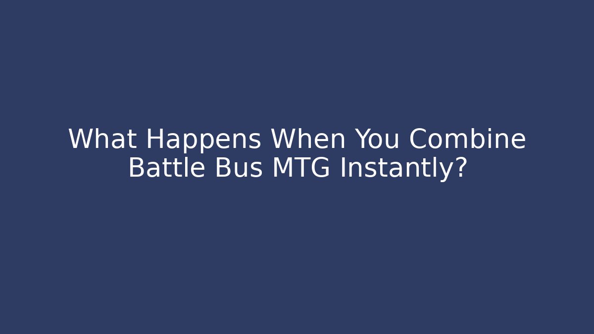 What Happens When You Combine Battle Bus MTG Instantly?