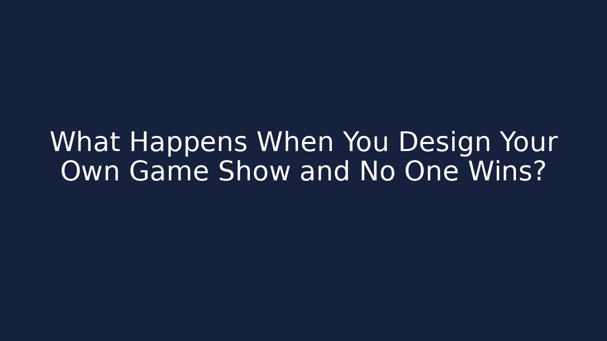 What Happens When You Design Your Own Game Show and No One Wins?